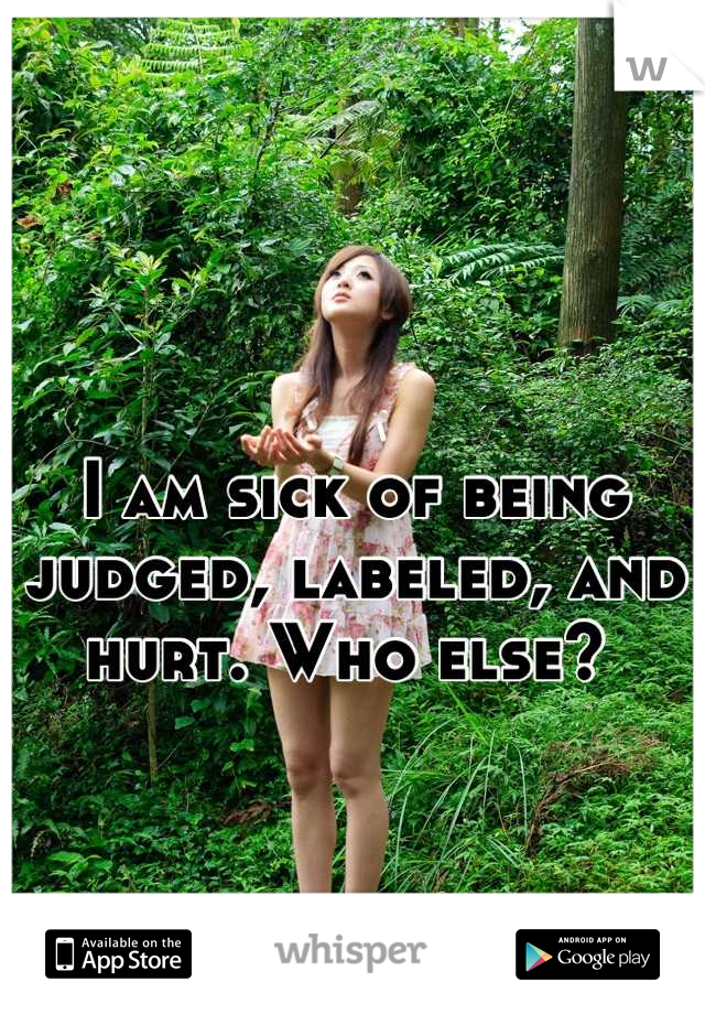 I am sick of being judged, labeled, and hurt. Who else? 