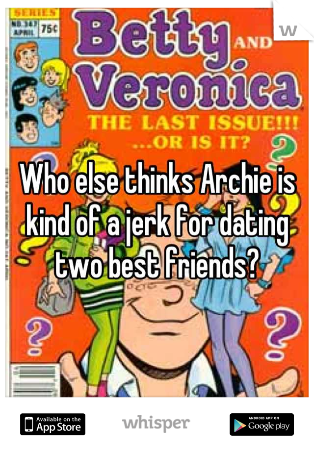 Who else thinks Archie is 
kind of a jerk for dating 
two best friends?