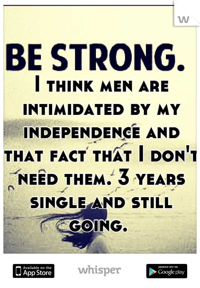 I think men are intimidated by my independence and that fact that I don't need them. 3 years single and still going. 