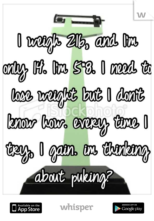 I weigh 216, and I'm only 14. I'm 5"8. I need to lose weight but I don't know how. every time I try, I gain. im thinking about puking? 