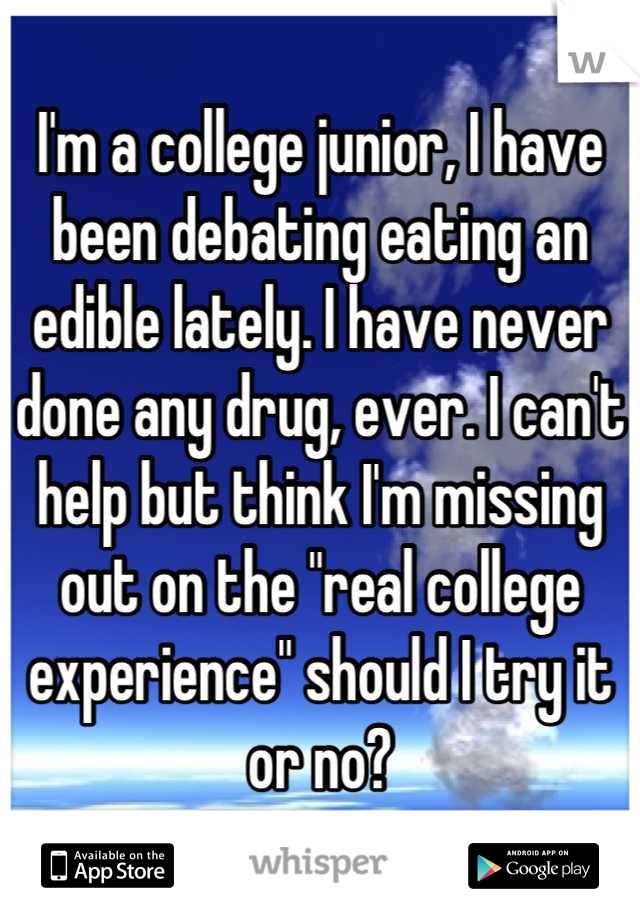 I'm a college junior, I have been debating eating an edible lately. I have never done any drug, ever. I can't help but think I'm missing out on the "real college experience" should I try it or no?