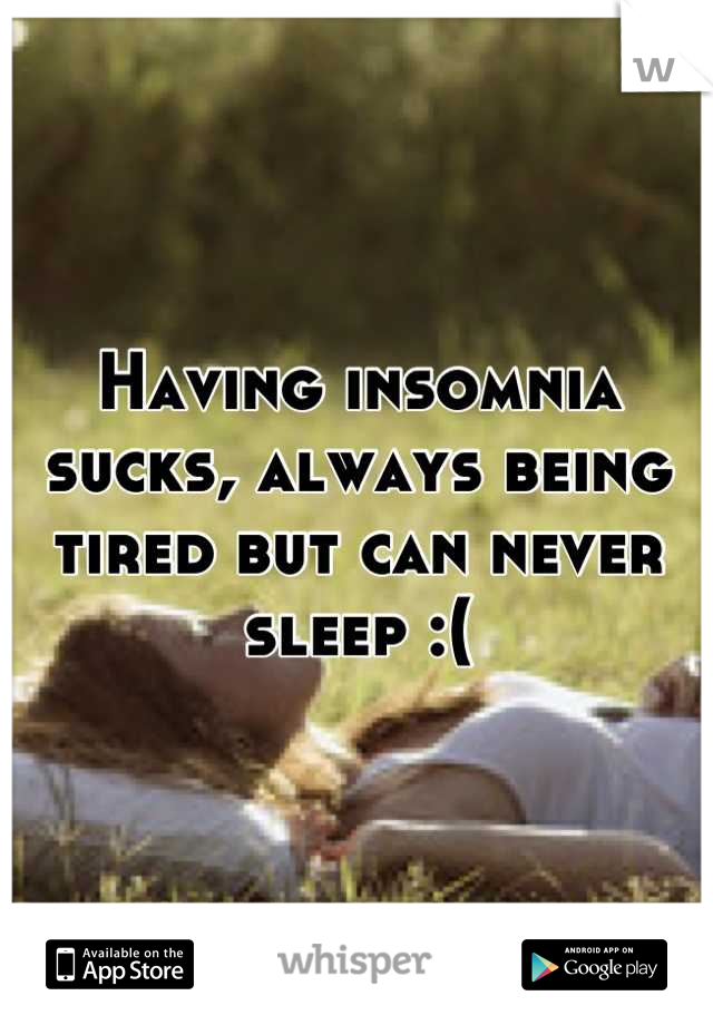 Having insomnia sucks, always being tired but can never sleep :(