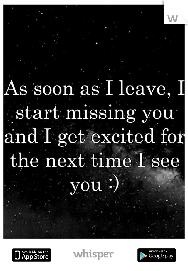 As soon as I leave, I start missing you and I get excited for the next time I see you :)