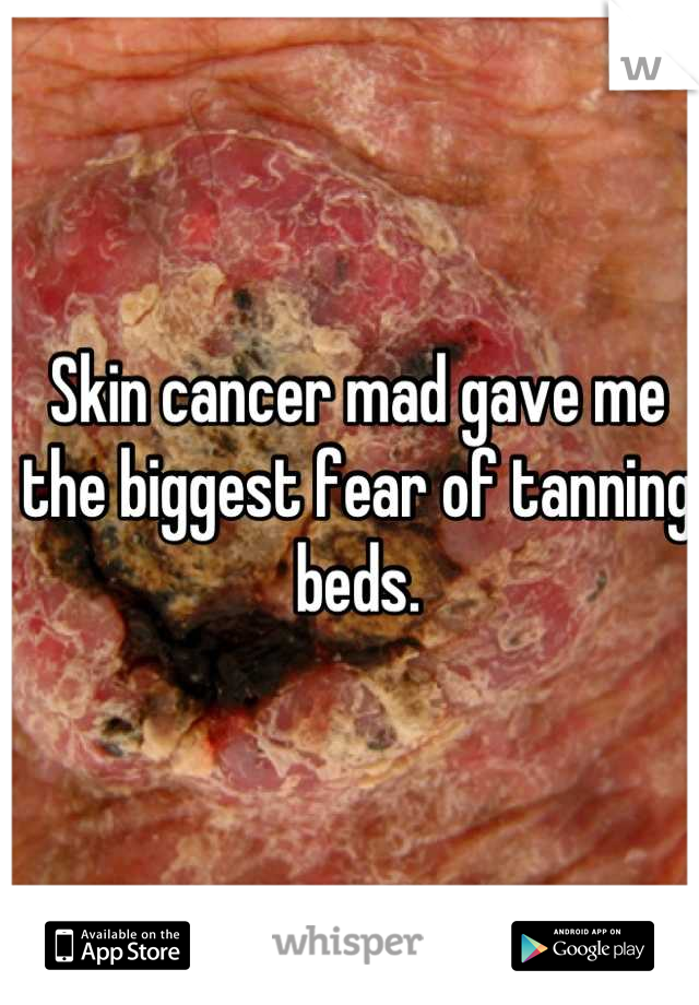 Skin cancer mad gave me the biggest fear of tanning beds.