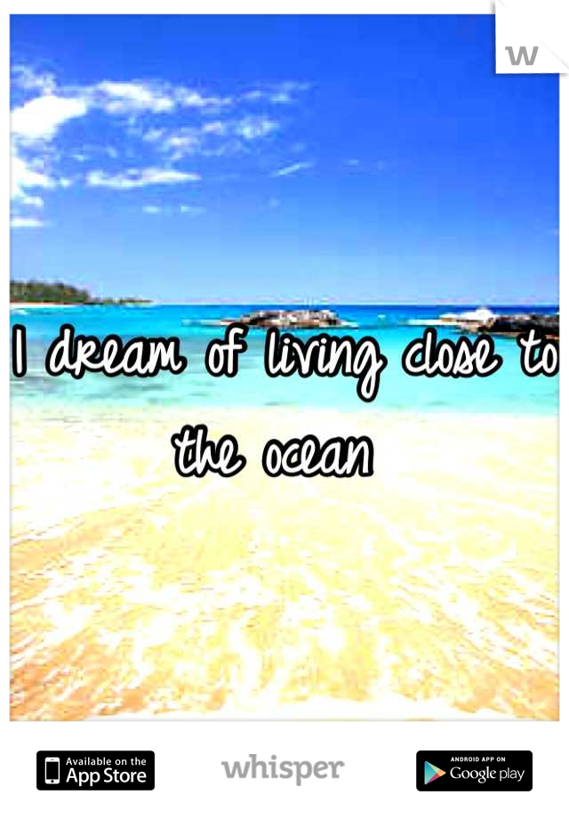 I dream of living close to the ocean 