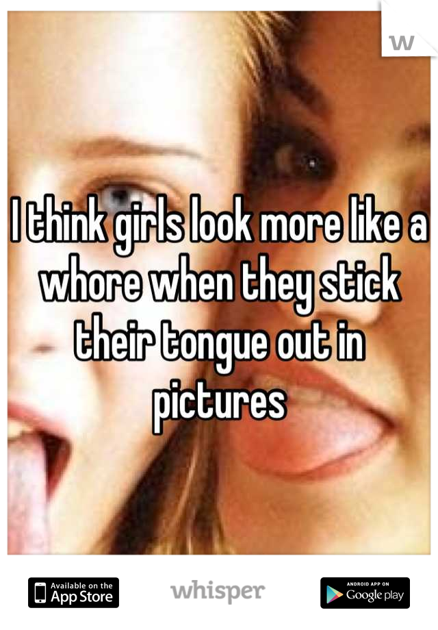 I think girls look more like a whore when they stick their tongue out in pictures