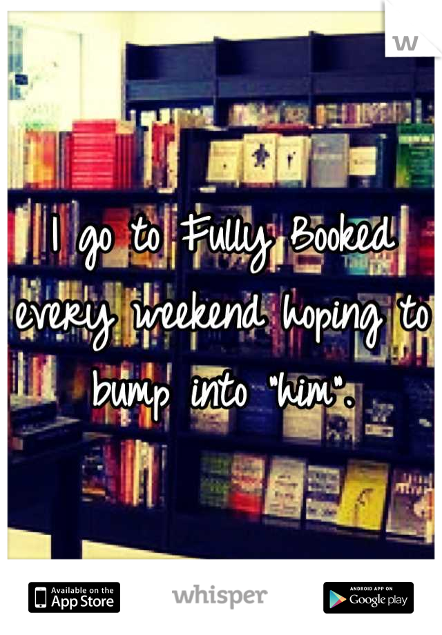 I go to Fully Booked every weekend hoping to bump into "him".