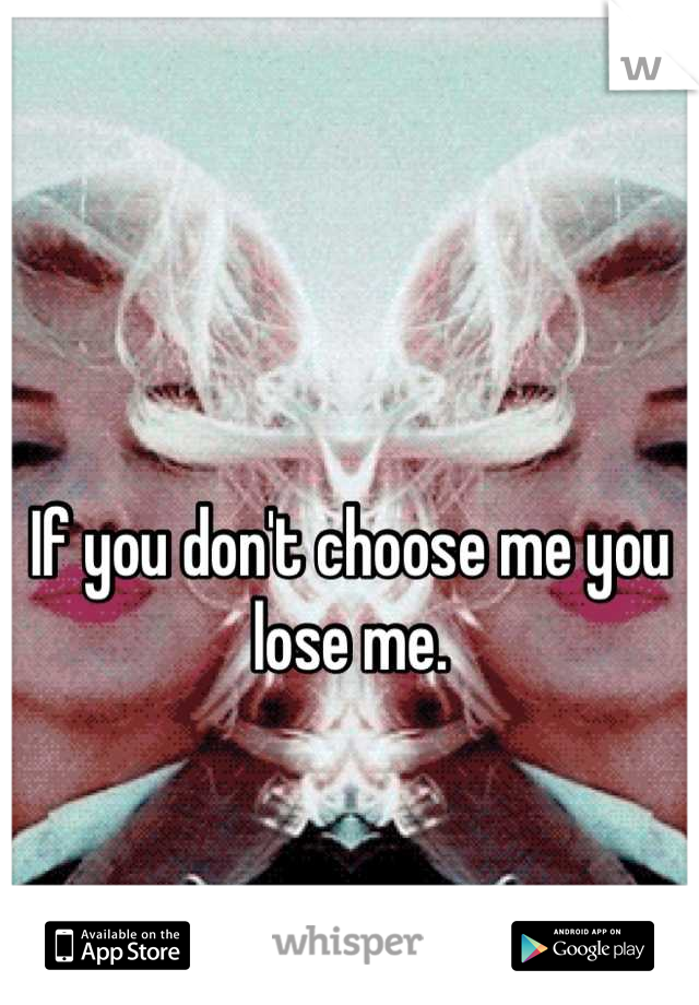 If you don't choose me you lose me.