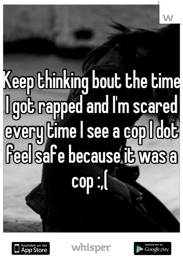 Keep thinking bout the time I got rapped and I'm scared every time I see a cop I dot feel safe because it was a cop :,( 