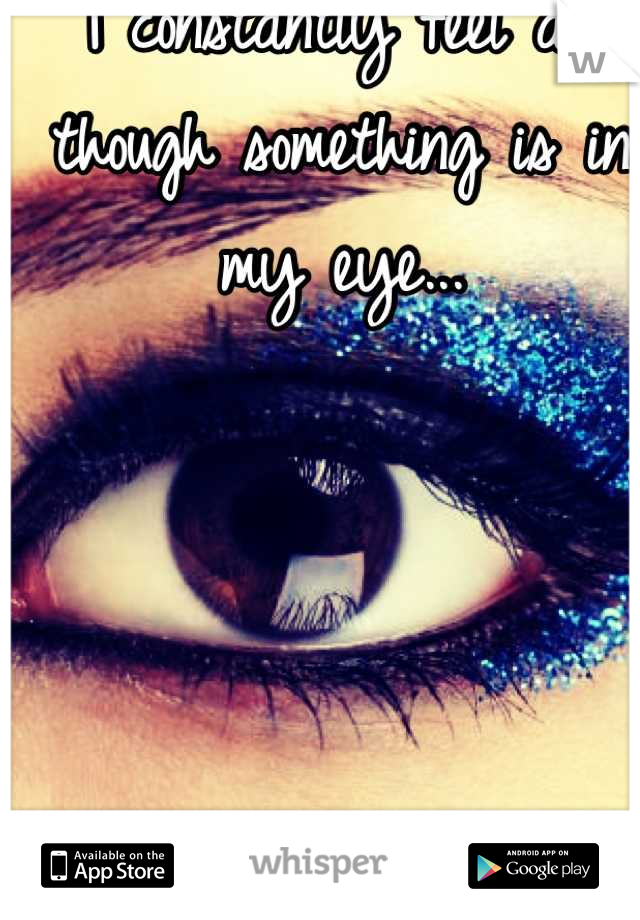 I constantly feel as though something is in my eye...