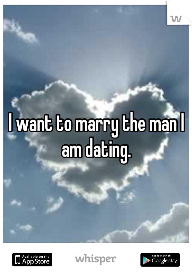 I want to marry the man I am dating.