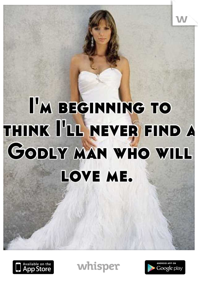 I'm beginning to think I'll never find a Godly man who will love me. 