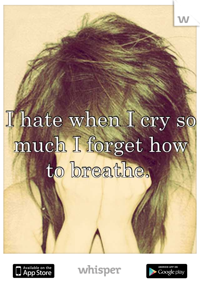 I hate when I cry so much I forget how to breathe. 