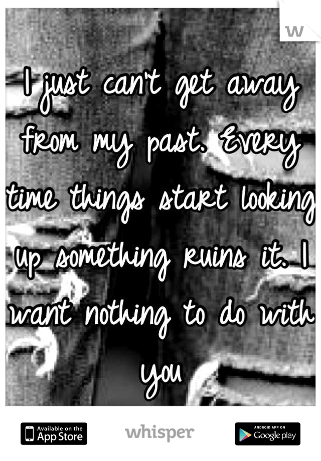 I just can't get away from my past. Every time things start looking up something ruins it. I want nothing to do with you