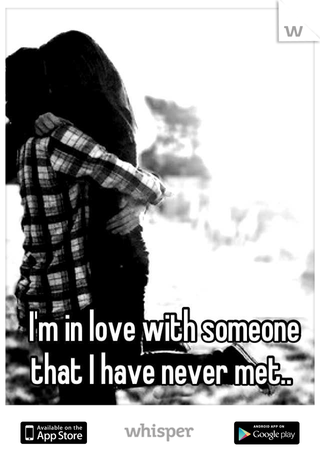 I'm in love with someone that I have never met.. 