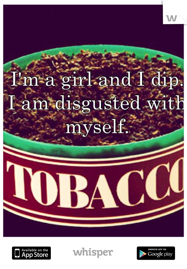 I'm a girl and I dip. I am disgusted with myself.