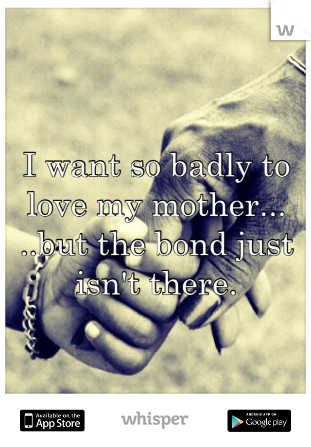 I want so badly to love my mother...
..but the bond just isn't there.