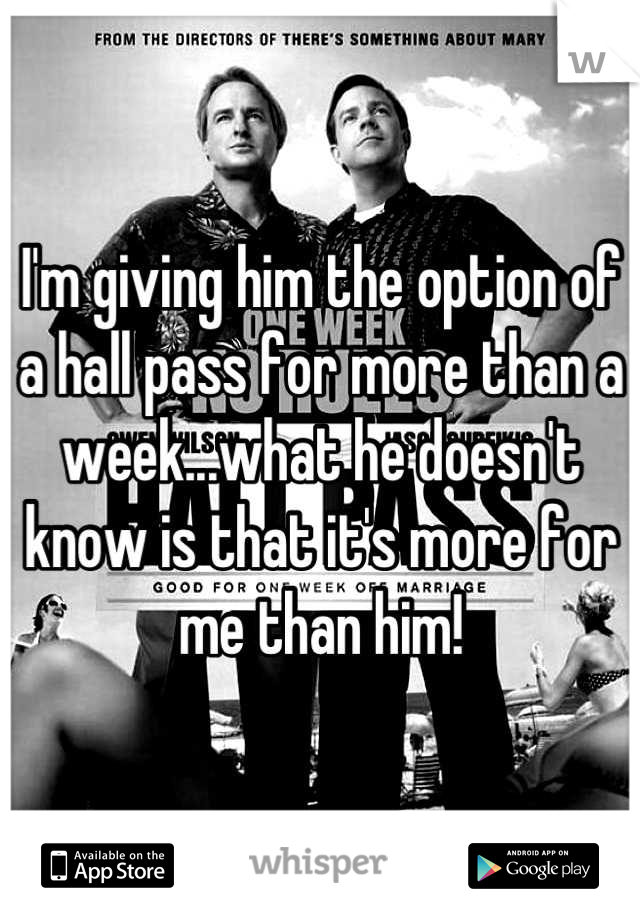 I'm giving him the option of a hall pass for more than a week...what he doesn't know is that it's more for me than him!