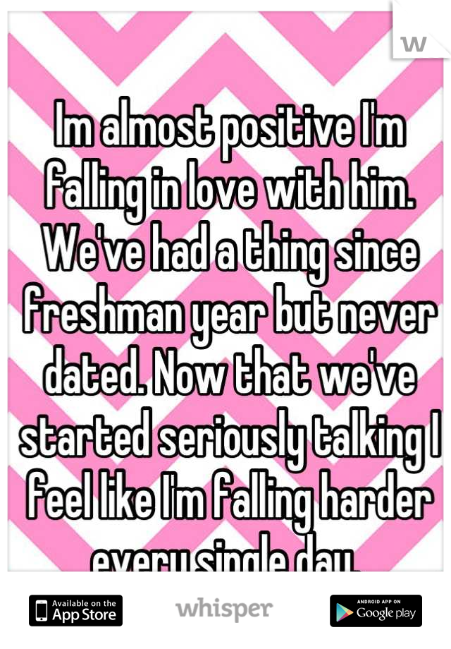 Im almost positive I'm falling in love with him. We've had a thing since freshman year but never dated. Now that we've started seriously talking I feel like I'm falling harder every single day. 