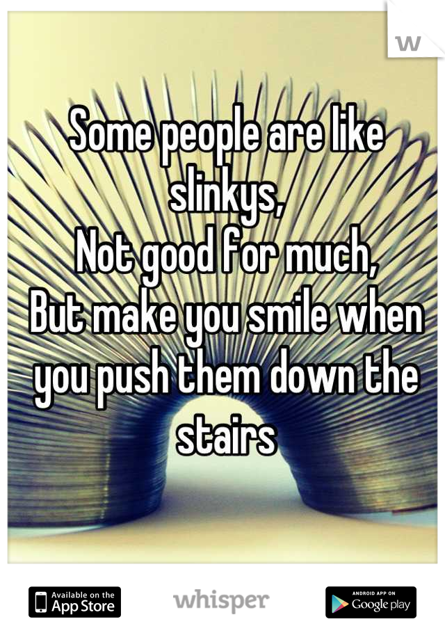 Some people are like slinkys,
Not good for much,
But make you smile when you push them down the stairs
