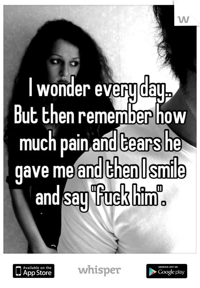 I wonder every day..
But then remember how much pain and tears he gave me and then I smile and say "fuck him".