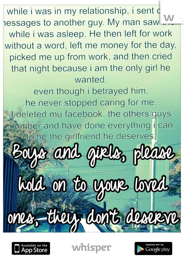 Boys and girls, please hold on to your loved ones, they don't deserve to be betrayed! 