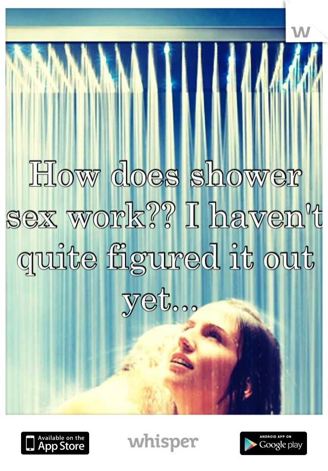 How does shower sex work?? I haven't quite figured it out yet... 