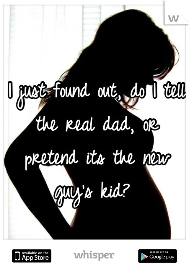 I just found out, do I tell the real dad, or pretend its the new guy's kid? 