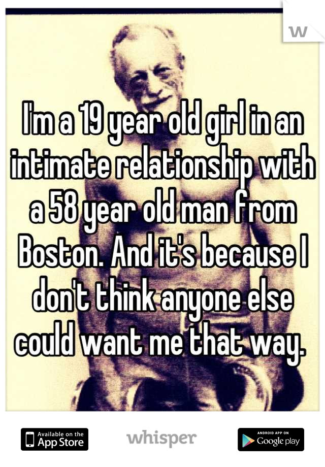 I'm a 19 year old girl in an intimate relationship with a 58 year old man from Boston. And it's because I don't think anyone else could want me that way. 