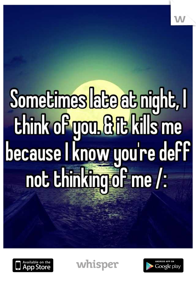 Sometimes late at night, I think of you. & it kills me because I know you're deff not thinking of me /: 