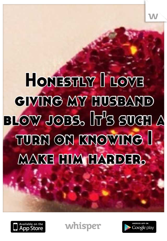 Honestly I love giving my husband blow jobs. It's such a turn on knowing I make him harder. 