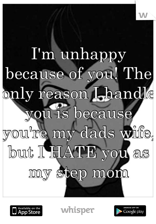 I'm unhappy because of you! The only reason I handle you is because you're my dads wife, but I HATE you as my step mom