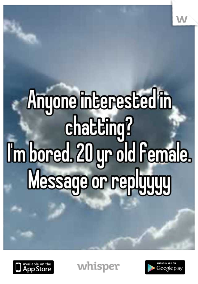 Anyone interested in chatting?
I'm bored. 20 yr old female. 
Message or replyyyy