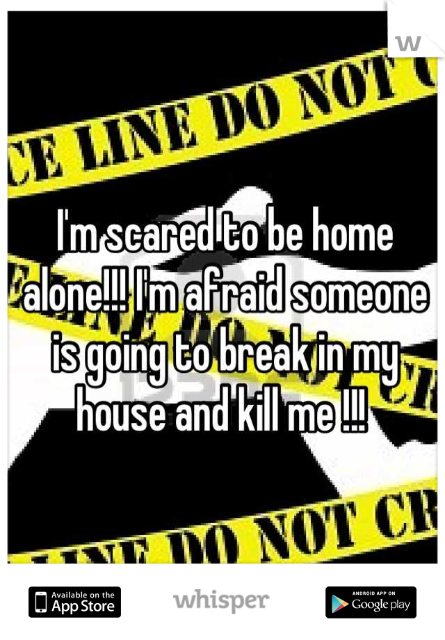 I'm scared to be home alone!!! I'm afraid someone is going to break in my house and kill me !!! 