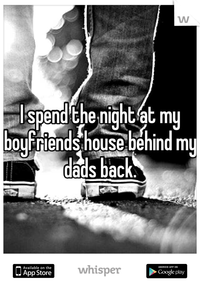 I spend the night at my boyfriends house behind my dads back.