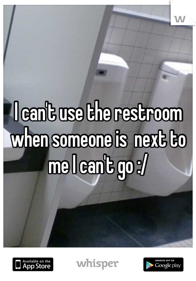 I can't use the restroom when someone is  next to me I can't go :/