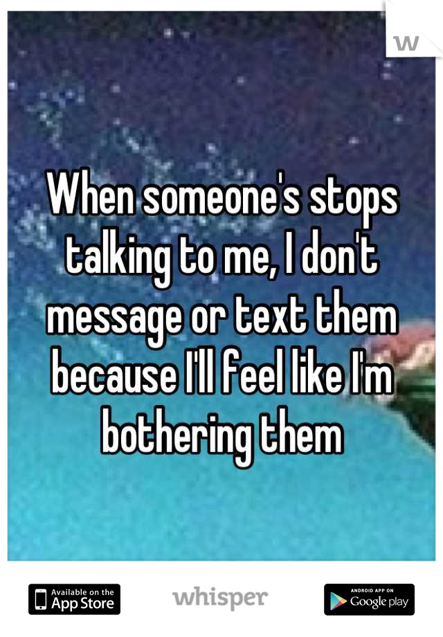 When someone's stops talking to me, I don't message or text them because I'll feel like I'm bothering them