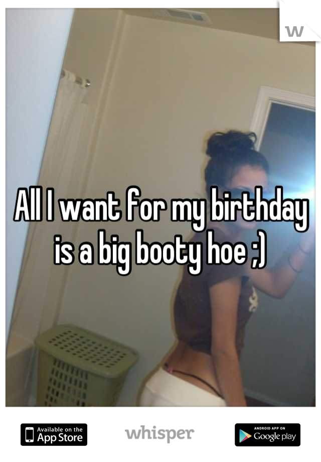 All I want for my birthday is a big booty hoe ;)