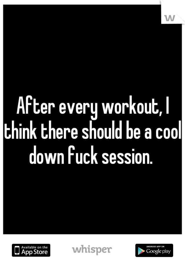 After every workout, I think there should be a cool down fuck session. 