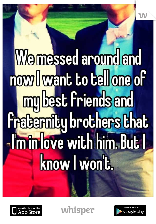 We messed around and now I want to tell one of my best friends and fraternity brothers that I'm in love with him. But I know I won't. 