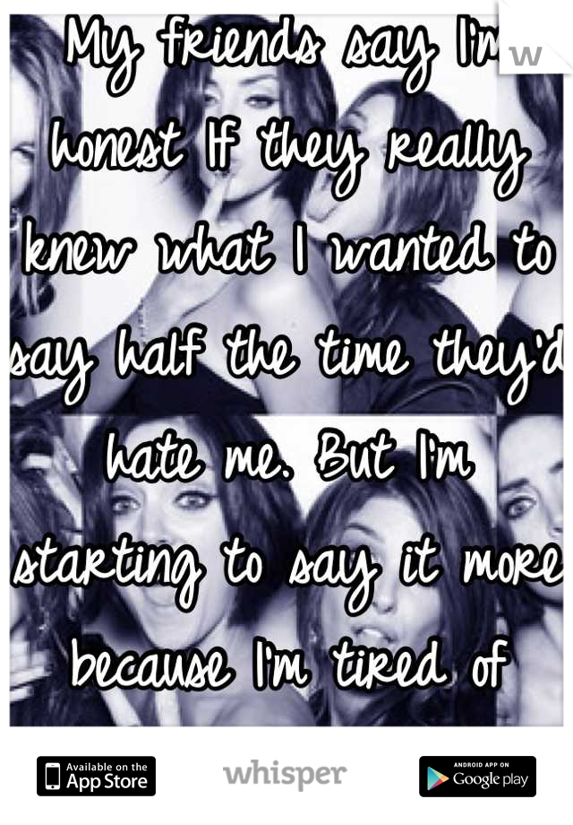 My friends say I'm honest If they really knew what I wanted to say half the time they'd hate me. But I'm starting to say it more because I'm tired of being the back up friend all the time. I hate this.