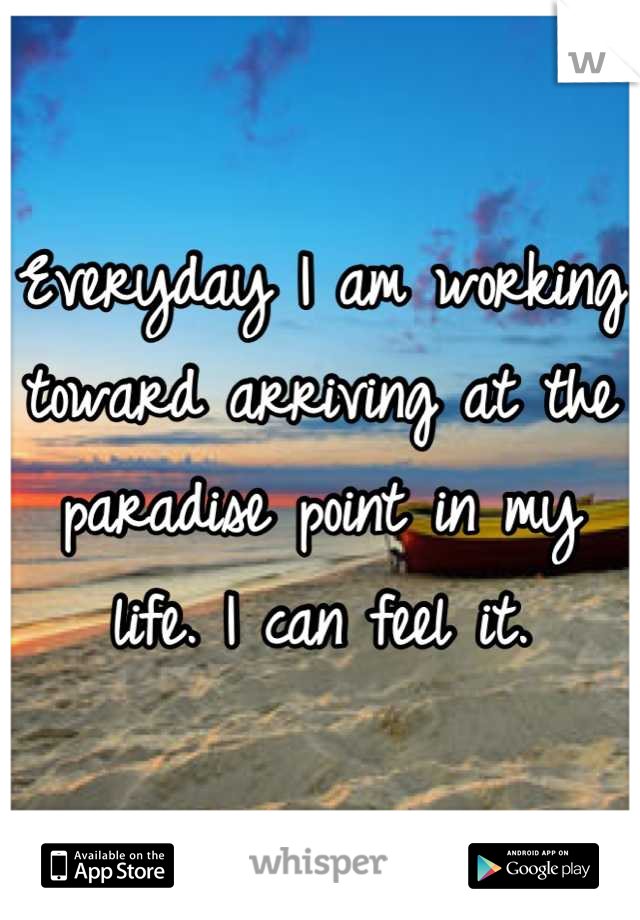 Everyday I am working toward arriving at the paradise point in my life. I can feel it.