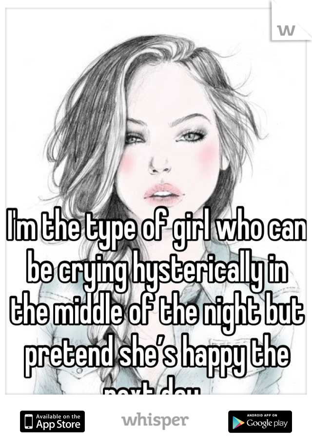 I'm the type of girl who can be crying hysterically in the middle of the night but pretend she’s happy the next day. 