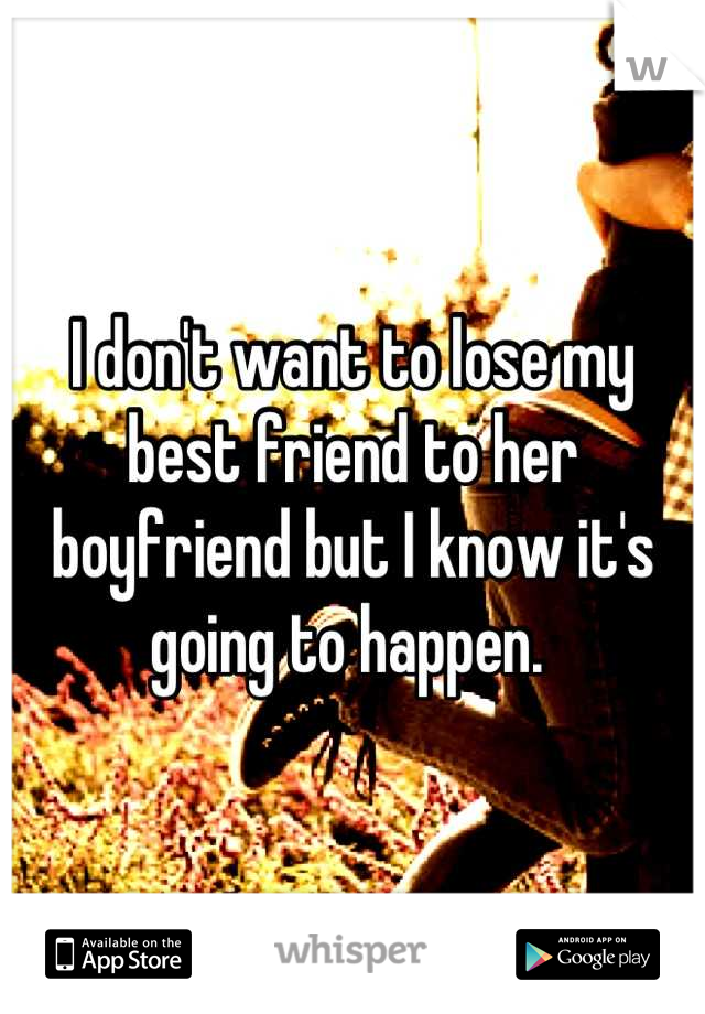 I don't want to lose my best friend to her boyfriend but I know it's going to happen. 