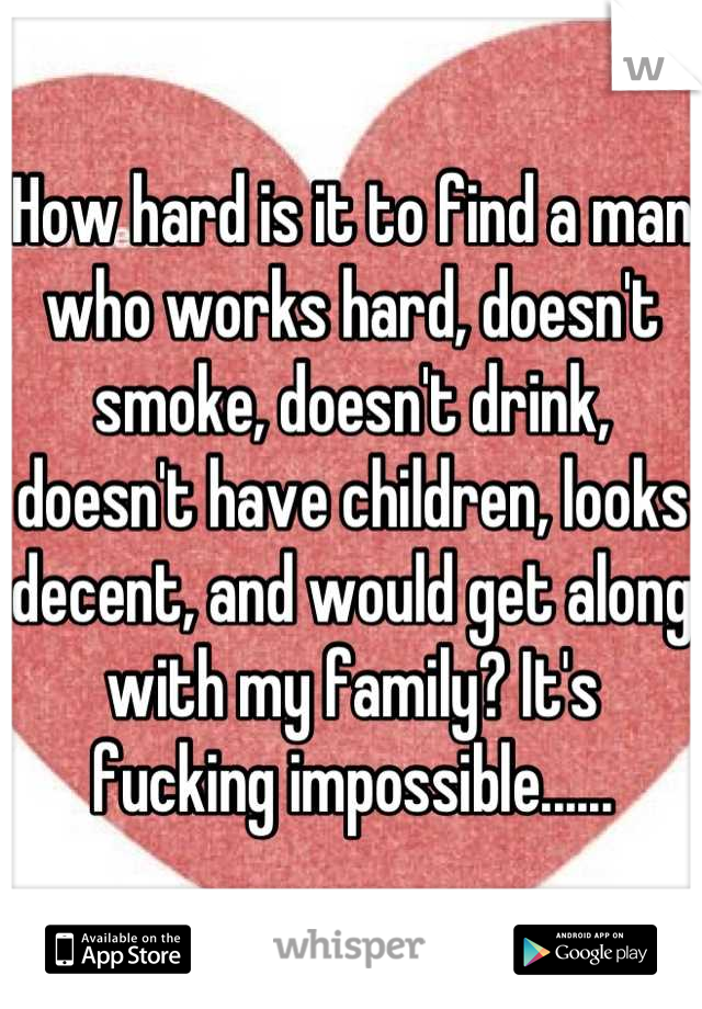 How hard is it to find a man who works hard, doesn't smoke, doesn't drink, doesn't have children, looks decent, and would get along with my family? It's fucking impossible......