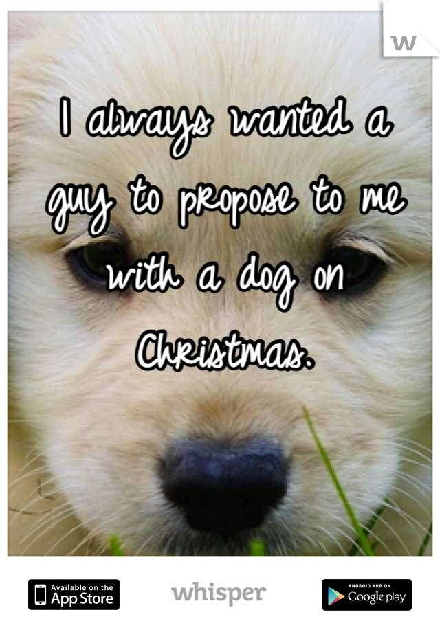 I always wanted a
guy to propose to me 
with a dog on Christmas.