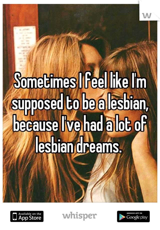 Sometimes I feel like I'm supposed to be a lesbian, because I've had a lot of lesbian dreams. 