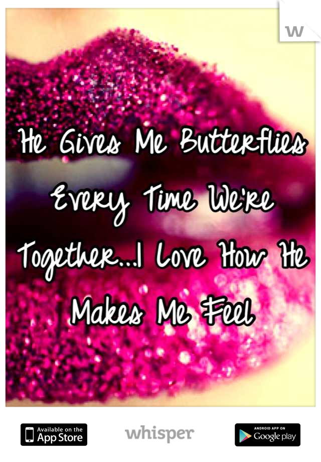 He Gives Me Butterflies Every Time We're Together...I Love How He Makes Me Feel