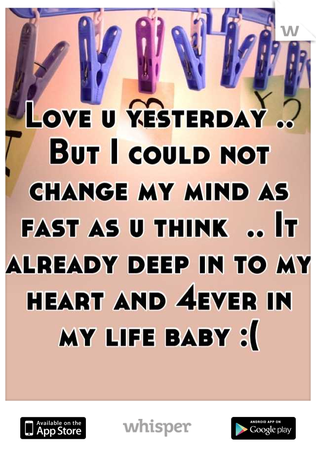 Love u yesterday .. But I could not change my mind as fast as u think  .. It already deep in to my heart and 4ever in my life baby :(