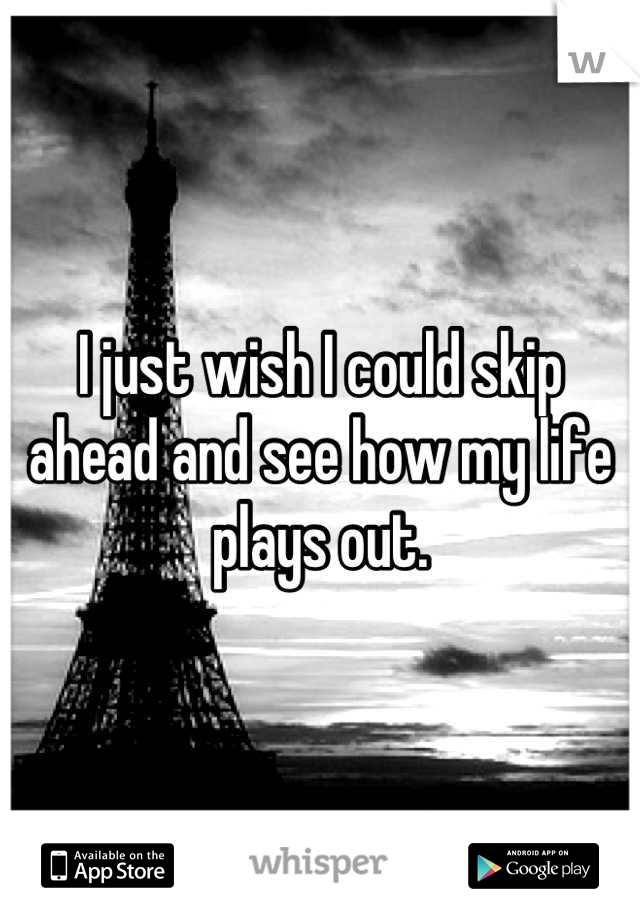 I just wish I could skip ahead and see how my life plays out.